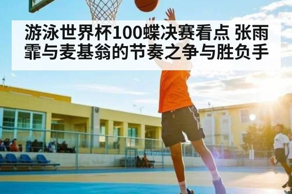 游泳世界杯100蝶决赛看点 张雨霏与麦基翁的节奏之争与胜负手