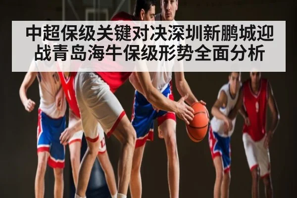 中超保级关键对决深圳新鹏城迎战青岛海牛保级形势全面分析