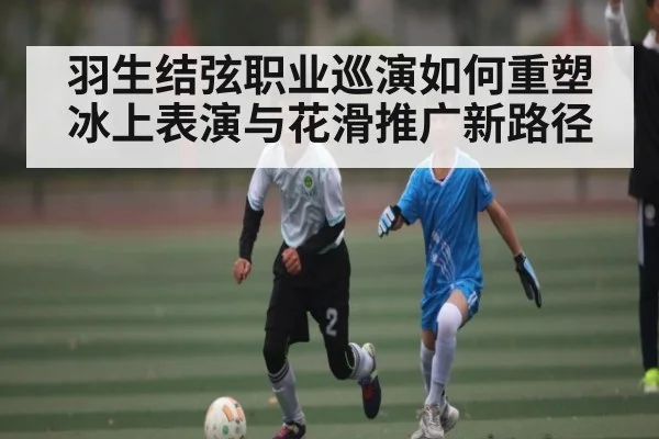 羽生结弦职业巡演如何重塑冰上表演与花滑推广新路径