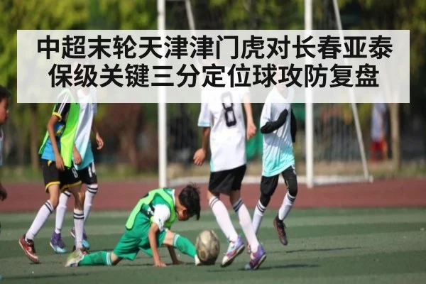 中超末轮天津津门虎对长春亚泰保级关键三分定位球攻防复盘