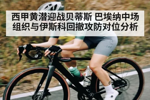 西甲黄潜迎战贝蒂斯 巴埃纳中场组织与伊斯科回撤攻防对位分析