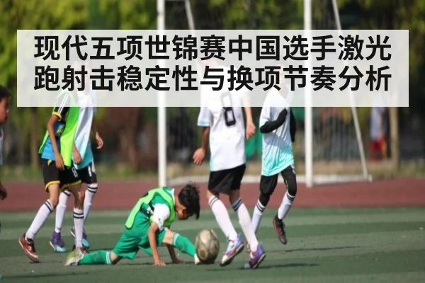 现代五项世锦赛中国选手激光跑射击稳定性与换项节奏分析
